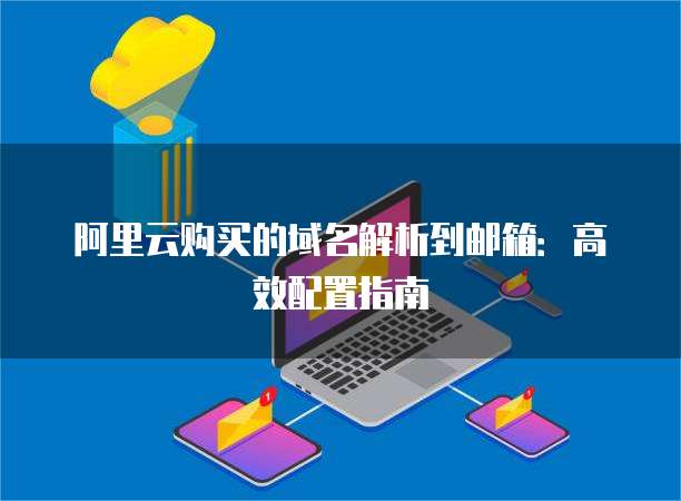 阿里云购买的域名解析到邮箱：高效配置指南