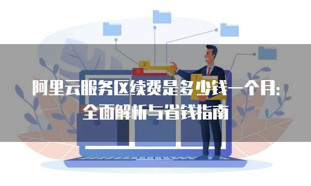 阿里云服务区续费是多少钱一个月:全面解析与省钱指南