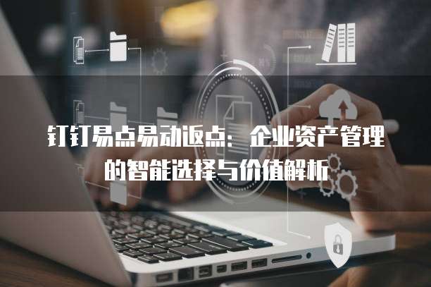 钉钉易点易动返点:企业资产管理的智能选择与价值解析