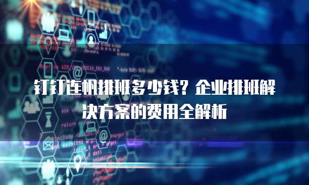 钉钉连帆排班多少钱?企业排班解决方案的费用全解析