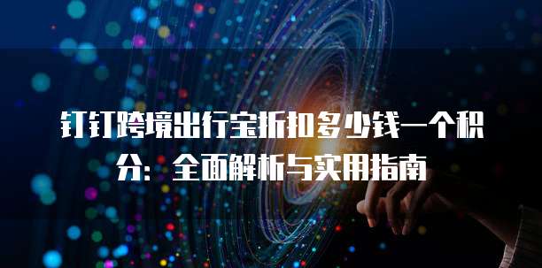 钉钉跨境出行宝折扣多少钱一个积分:全面解析与实用指南