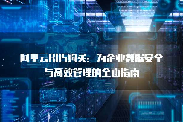 阿里云RDS购买:为企业数据安全与高效管理的全面指南