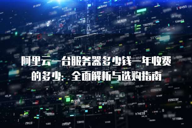 阿里云一台服务器多少钱一年收费的多少:全面解析与选购指南