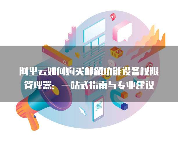 阿里云如何购买邮箱功能设备权限管理器：一站式指南与专业建议