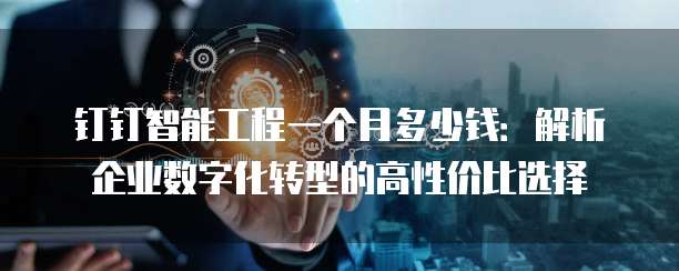 钉钉智能工程一个月多少钱:解析企业数字化转型的高性价比选择
