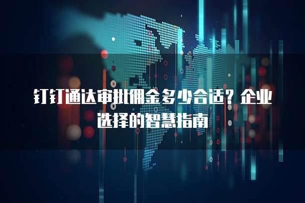 钉钉通达审批佣金多少合适?企业选择的智慧指南