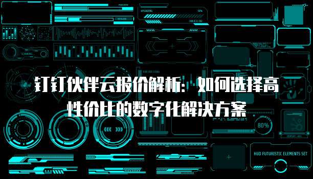 钉钉伙伴云报价解析:如何选择高性价比的数字化解决方案