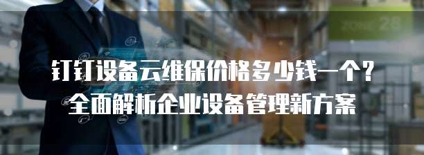 钉钉设备云维保价格多少钱一个?全面解析企业设备管理新方案