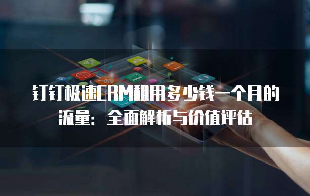 钉钉极速CRM租用多少钱一个月的流量:全面解析与价值评估