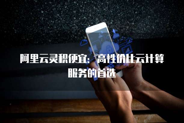 阿里云灵积便宜:高性价比云计算服务的首选