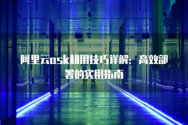 阿里云ask租用技巧详解:高效部署的实用指南