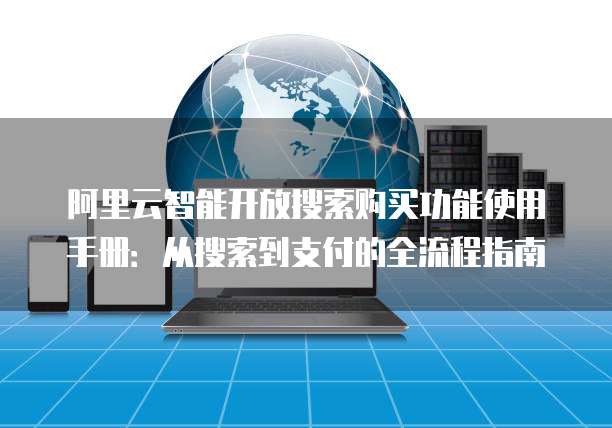 阿里云智能开放搜索购买功能使用手册:从搜索到支付的全流程指南
