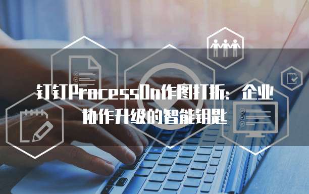 钉钉ProcessOn作图打折：企业协作升级的智能钥匙