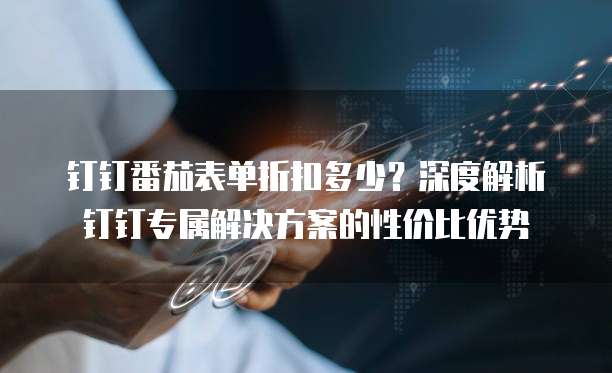 钉钉番茄表单折扣多少?深度解析钉钉专属解决方案的性价比优势