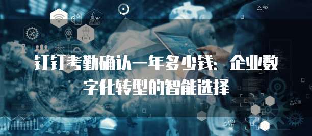 钉钉考勤确认一年多少钱：企业数字化转型的智能选择