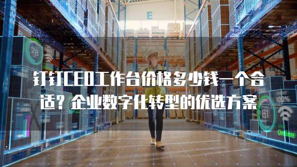 钉钉CEO工作台价格多少钱一个合适？企业数字化转型的优选方案
