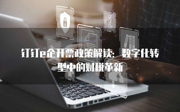 钉钉e企开票政策解读：数字化转型中的财税革新