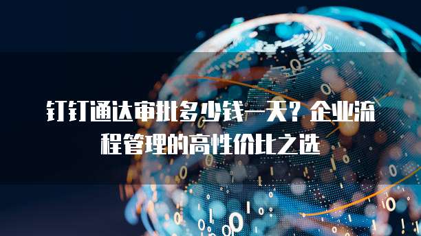 钉钉通达审批多少钱一天？企业流程管理的高性价比之选