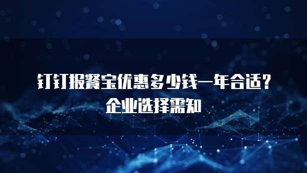 钉钉报餐宝优惠多少钱一年合适?企业选择需知