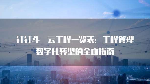 钉钉斗栱云工程一览表:工程管理数字化转型的全面指南