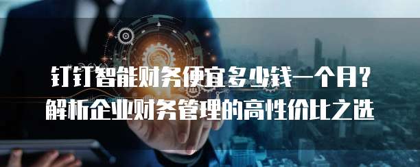 钉钉智能财务便宜多少钱一个月?解析企业财务管理的高性价比之选