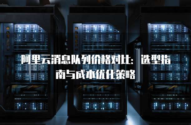 阿里云消息队列价格对比:选型指南与成本优化策略