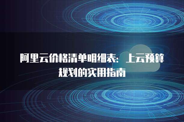阿里云价格清单明细表：上云预算规划的实用指南