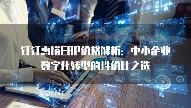 钉钉惠搭ERP价格解析:中小企业数字化转型的性价比之选