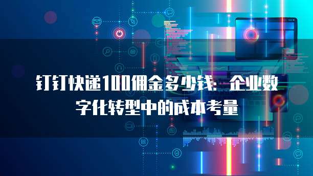 钉钉快递100佣金多少钱:企业数字化转型中的成本考量