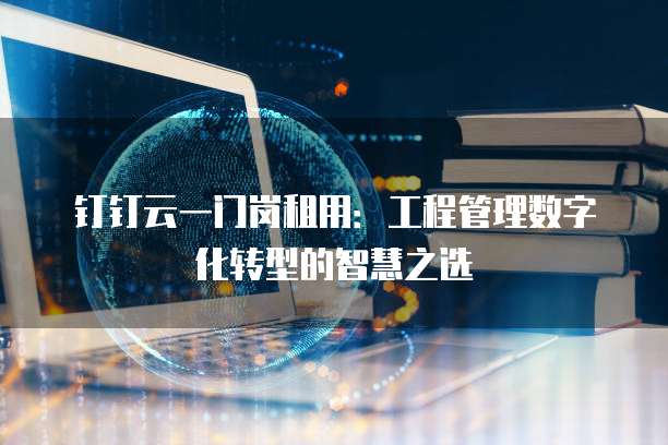 钉钉云一门岗租用:工程管理数字化转型的智慧之选