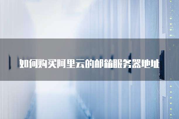 如何购买阿里云的邮箱服务器地址