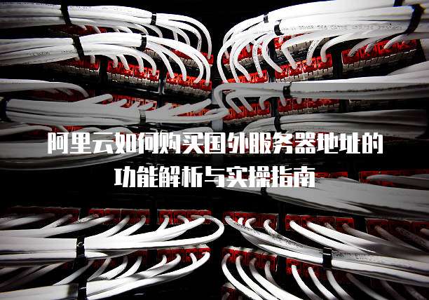 阿里云如何购买国外服务器地址的功能解析与实操指南