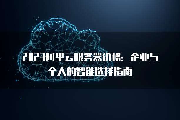 2023阿里云服务器价格:企业与个人的智能选择指南