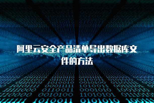 阿里云安全产品清单导出数据库文件的方法