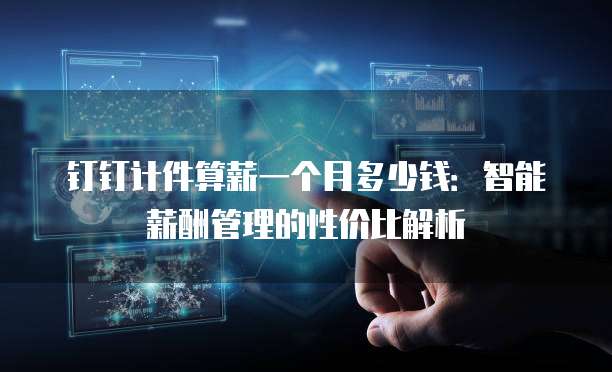 钉钉计件算薪一个月多少钱:智能薪酬管理的性价比解析