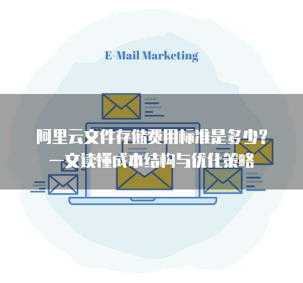 阿里云文件存储费用标准是多少?一文读懂成本结构与优化策略