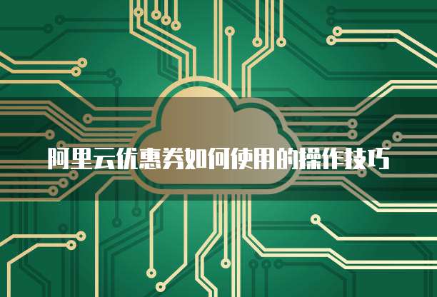 阿里云优惠券如何使用的操作技巧