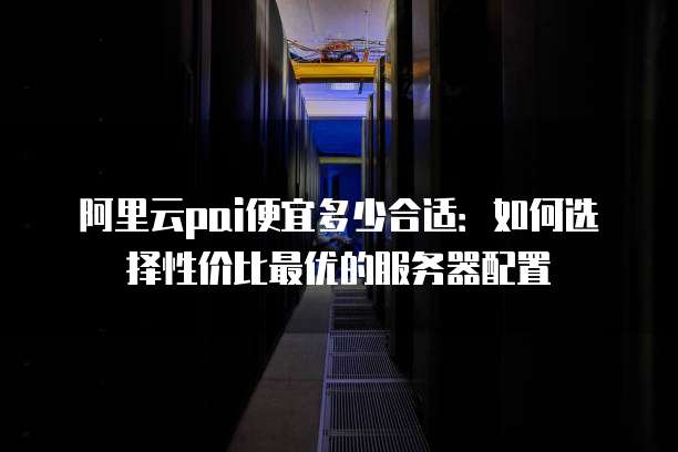 阿里云pai便宜多少合适:如何选择性价比最优的服务器配置