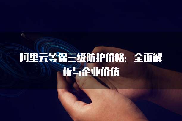 阿里云等保三级防护价格：全面解析与企业价值