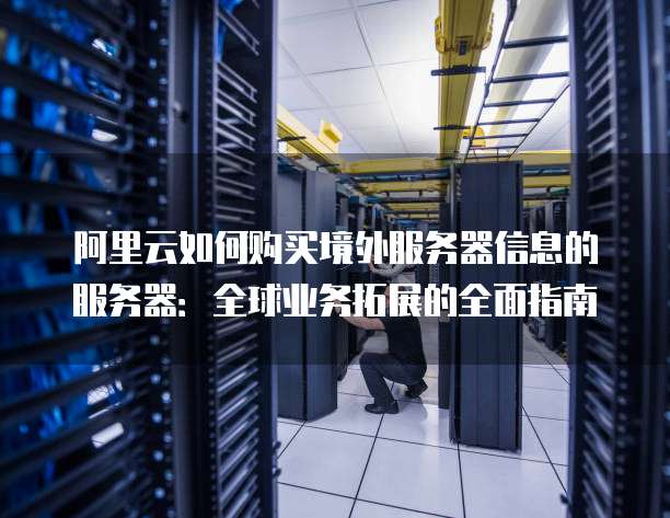 阿里云如何购买境外服务器信息的服务器:全球业务拓展的全面指南