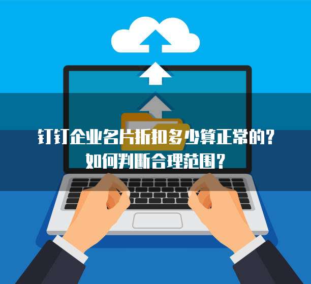 钉钉企业名片折扣多少算正常的?如何判断合理范围?
