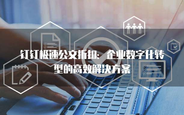 钉钉极速公文折扣:企业数字化转型的高效解决方案