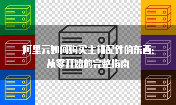 阿里云如何购买主机配件的东西:从零开始的完整指南