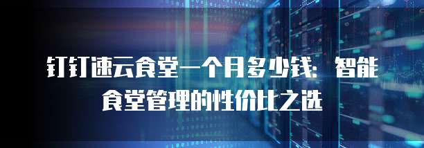 钉钉速云食堂一个月多少钱:智能食堂管理的性价比之选