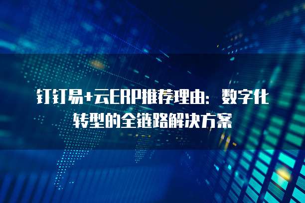钉钉易+云ERP推荐理由:数字化转型的全链路解决方案