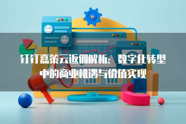 钉钉嘉策云返佣解析：数字化转型中的商业机遇与价值实现