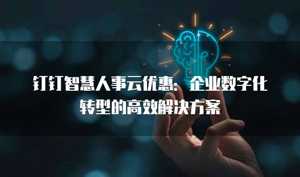 钉钉智慧人事云优惠:企业数字化转型的高效解决方案