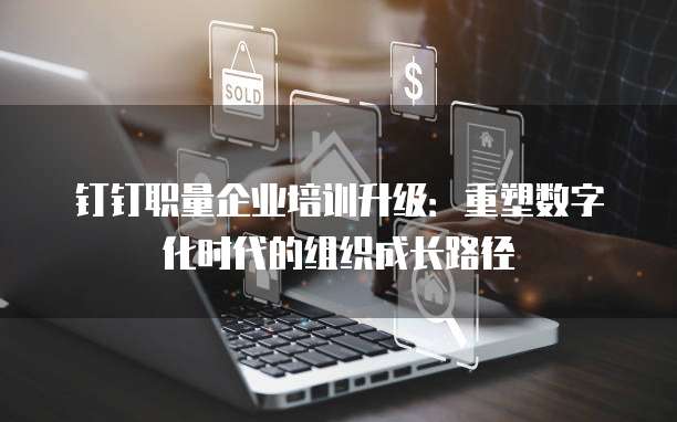 钉钉职量企业培训升级：重塑数字化时代的组织成长路径