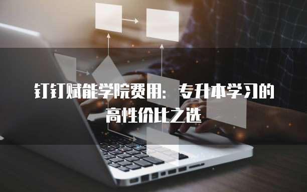 钉钉赋能学院费用:专升本学习的高性价比之选