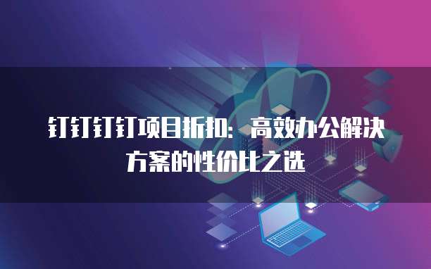 钉钉钉钉项目折扣:高效办公解决方案的性价比之选